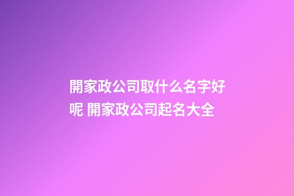 開家政公司取什么名字好呢 開家政公司起名大全-第1張-公司起名-玄機派